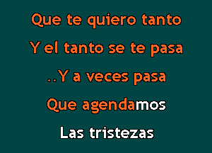 Que te quiero tanto
Y el tanto se te pasa

..Y a veces pasa

Que agendamos

Las tristezas