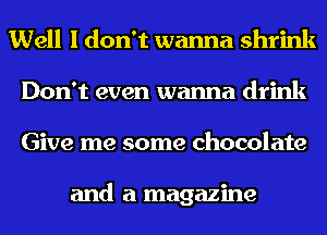 Well I don't wanna shrink
Don't even wanna drink
Give me some chocolate

and a magazine