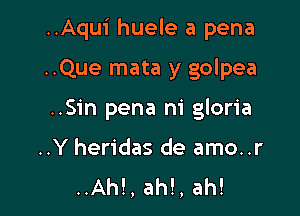 ..Aqui huele a pena

..Que mata y golpea
..Sin pena ni gloria
..Y heridas de amo..r
..Ah!, ah!, ah!