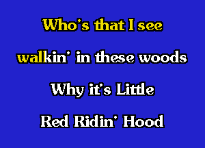 Who's that I see

walkin' in thxe woods

Why it's Little

Red Ridin' Hood