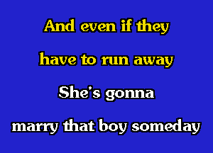 And even if they
have to run away
She's gonna

marry that boy someday