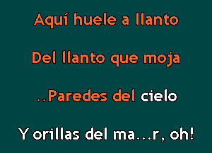 Aqui huele a llanto

Del llanto que moja

..Paredes del cielo

Y orillas del ma...r, oh!