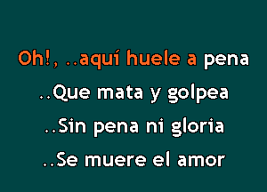 Oh!, ..aqui huele a pena

..Que mata y golpea
..Sin pena ni gloria

..Se muere el amor