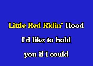 Little Red Ridin' Hood
I'd like to hold

you if I could
