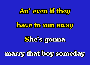 An' even if they
have to run away
She's gonna

marry that boy someday