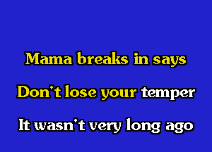 Mama breaks in says
Don't lose your temper

It wasn't very long ago
