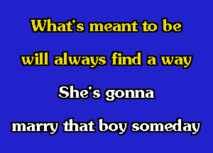 What's meant to be
will always find a way
She's gonna

marry that boy someday