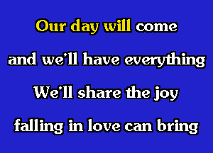Our day will come

and we'll have everything
We'll share the joy

falling in love can bring