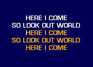 HERE I COME

SO LOOK OUT WORLD
HERE I COME

SO LOOK OUT WORLD
HERE I COME