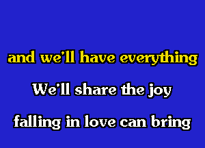 and we'll have everything
We'll share the joy

falling in love can bring