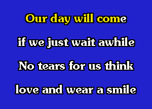 Our day will come
if we just wait awhile
No tears for us think

love and wear a smile