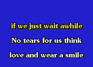 if we just wait awhile
No tears for us think

love and wear a smile