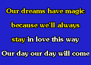 Our dreams have magic
because we'll always
stay in love this way

Our day our day will come