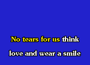 No tears for us think

love and wear a smile