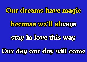 Our dreams have magic
because we'll always
stay in love this way

Our day our day will come