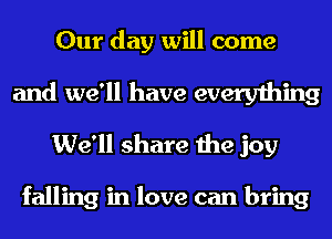 Our day will come

and we'll have everything
We'll share the joy

falling in love can bring
