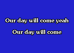 Our day will come yeah

Our day will come