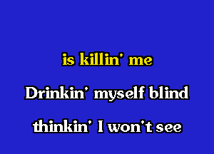 is killin' me
Drinkin' myself blind

thinkin' I won't see