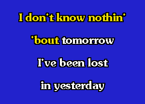 I don't know noihin'
'bout tomorrow

I've been lost

in yesterday