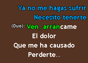 Ya no me hagas sufrir
Necesito tenerte
(Duck Ven, arre'mcame

El dolor
Que me ha causado
Perderte..