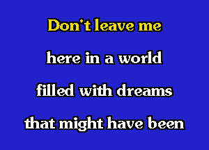 Don't leave me
here in a world

filled with dreams

that might have been