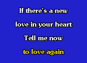 If here's a new

love in your heart

Tell me now

to love again
