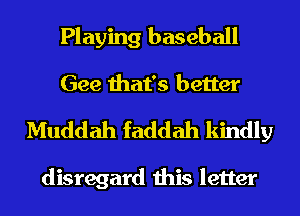Playing baseball
Gee that's better

Muddah faddah kindly

disregard this letter