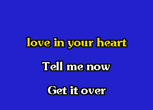 love in your heart

Tell me now

Get it over