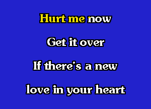 Hurt me now
Get it over

If there's a new

love in your heart
