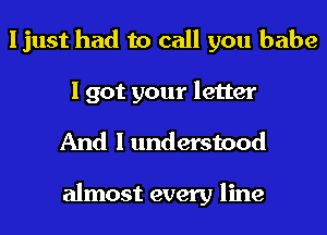 ljust had to call you babe

I got your letter
And I understood

almost every line