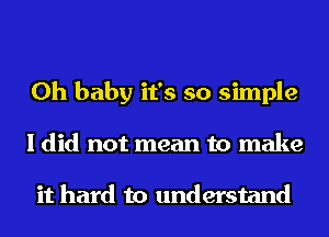 Oh baby it's so simple
I did not mean to make

it hard to understand