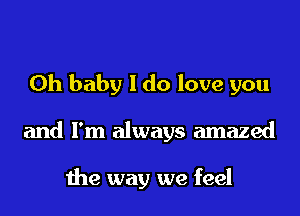 Oh baby I do love you
and I'm always amazed

the way we feel