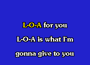 L-O-A for you

L-O-A is what I'm

gonna give to you