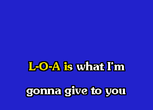 L-O-A is what I'm

gonna give to you