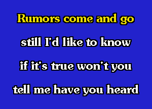 Rumors come and 90
still I'd like to know
if it's true won't you

tell me have you heard