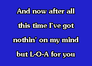 And now after all
this time I've got
nothin' on my mind

but L-O-A for you