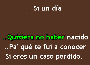 ..Si un dia

..Quisiera no haber nacido
..Pa' qus'z te fui a conocer
Si eres un caso perdido..