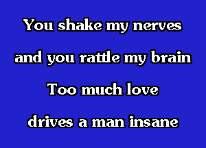 You shake my nerves
and you rattle my brain
Too much love

drives a man insane