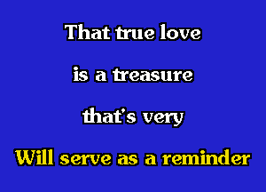 That true love

is a treasure

that's very

Will serve as a reminder