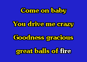 Come on baby

You drive me crazy

Goodness gracious

great balls of fire