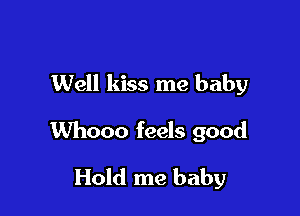 Well kiss me baby

Whooo feels good

Hold me baby
