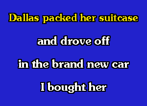 Dallas packed her suitcase
and drove off
in the brand new car

I bought her