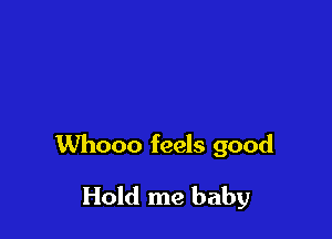 Whooo feels good

Hold me baby