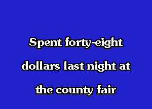 Spent forty-eight

dollars last night at

the county fair