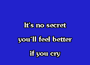 It's no secret

you'll feel better

if you cry