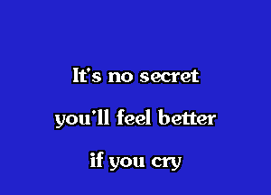 It's no secret

you'll feel better

if you cry