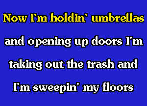 Now I'm holdin' umbrellas
and opening up doors I'm
taking out the trash and

I'm sweepin' my floors
