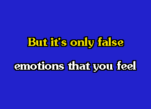 But it's only false

emotions that you feel