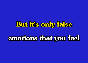 But it's only false

emotions that you feel