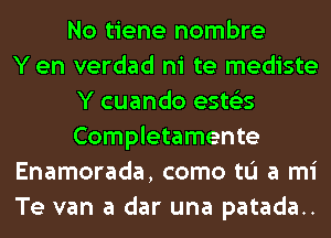 No tiene nombre
Y en verdad ni te mediste
Y cuando ests'zs
Completamente
Enamorada, como to a mi
Te van a dar una patada..